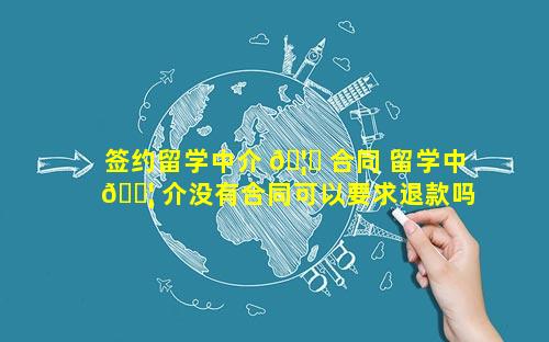 签约留学中介 🦆 合同 留学中 🐦 介没有合同可以要求退款吗